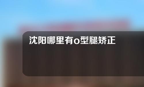 沈阳哪里有o型腿矫正