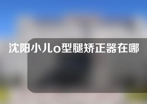 沈阳小儿o型腿矫正器在哪里