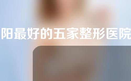 沈阳最好的五家整形医院排名名单，内附价格表