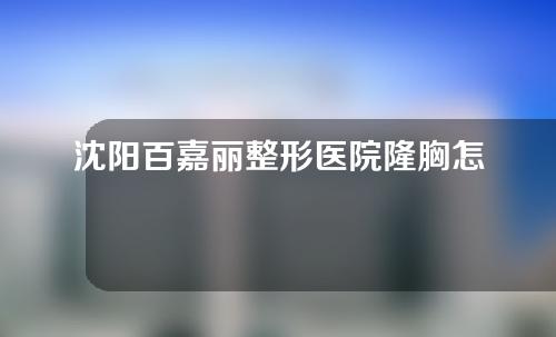 沈阳百嘉丽整形医院隆胸怎么样?隆胸案例分享如下