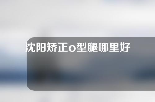 沈阳矫正o型腿哪里好