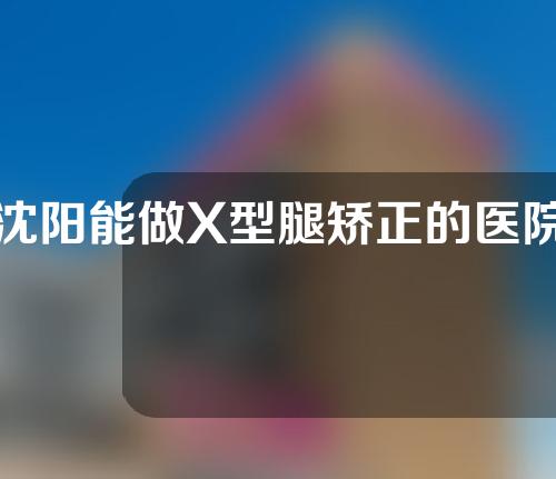 沈阳能做X型腿矫正的医院