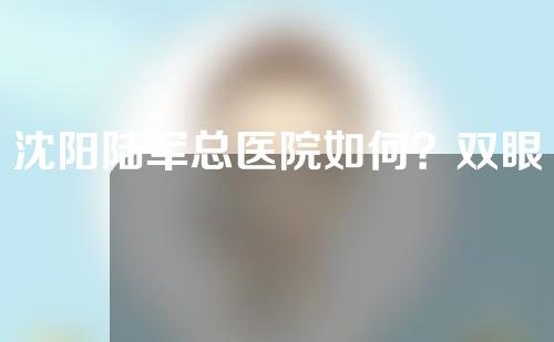 沈阳陆军总医院如何？双眼皮真实案例分享