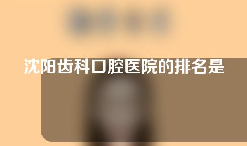 沈阳齿科口腔医院的排名是怎么样的呢？一起来看看