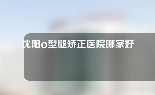 沈阳o型腿矫正医院哪家好