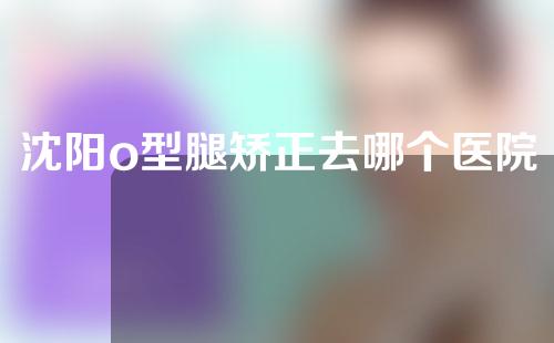 沈阳o型腿矫正去哪个医院