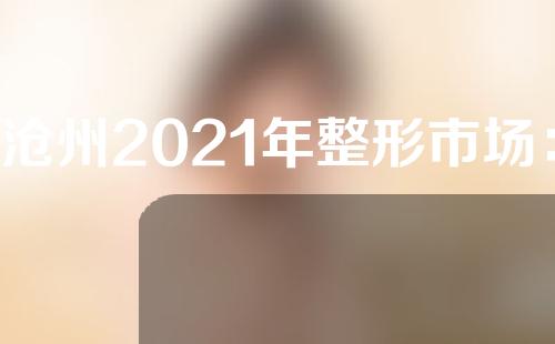 沧州2021年整形市场：一直处于快速发展的整形市场