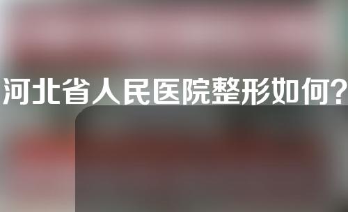 河北省人民医院整形如何？快来收藏~