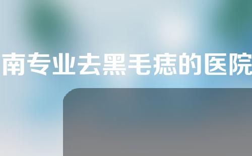 河南专业去黑毛痣的医院有哪些？这五家医院一定要看