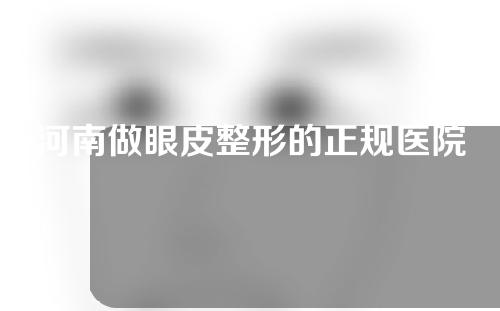 河南做眼皮整形的正规医院有哪些？实力医院信息分享