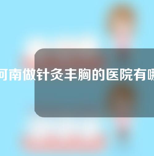 河南做针灸丰胸的医院有哪些？一起来看一下