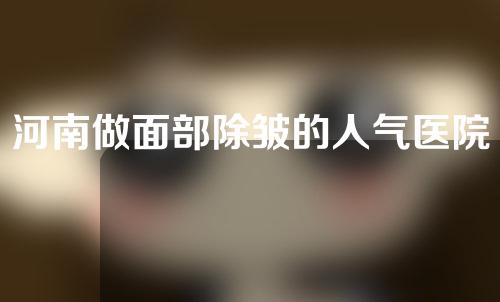 河南做面部除皱的人气医院有哪些？医院排行TOP5新鲜出炉!