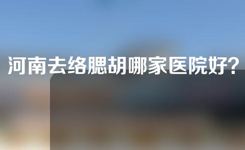 河南去络腮胡哪家医院好？排名榜精选5家!