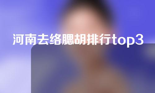 河南去络腮胡排行top3医院颁布!一起来了解一下