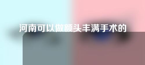 河南可以做额头丰满手术的医院有哪些？一起来看看