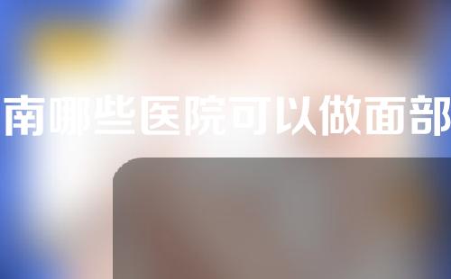 河南哪些医院可以做面部填充手术？业内4强机构盘点~