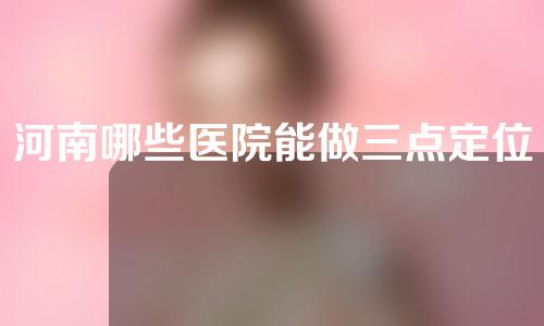 河南哪些医院能做三点定位双眼皮？这五家别错过
