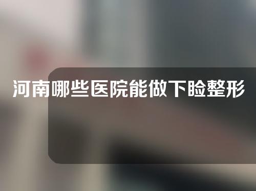 河南哪些医院能做下睑整形？一起来看一下