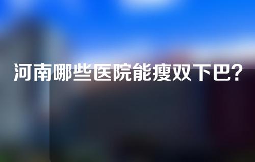 河南哪些医院能瘦双下巴？一起来看一下