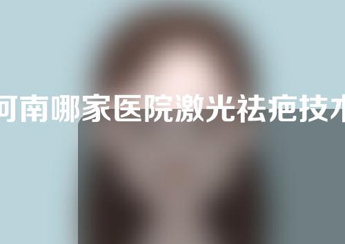 河南哪家医院激光祛疤技术好？三家医院推荐~