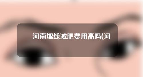 河南埋线减肥费用高吗(河南省中医院埋线减肥多少钱)