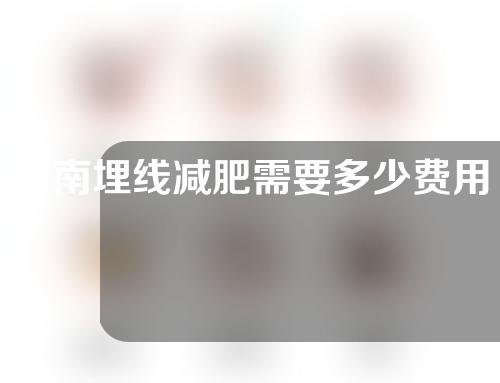 河南埋线减肥需要多少费用(河南省中医院埋线减肥多少钱)