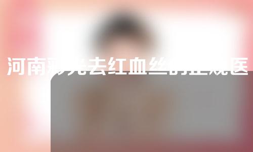 河南彩光去红血丝的正规医院有哪些？三大医院任你挑