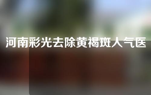 河南彩光去除黄褐斑人气医院名单来袭！千万别错过~