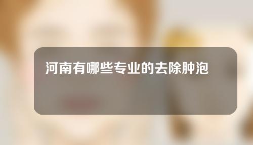 河南有哪些专业的去除肿泡眼医院？新鲜出炉！
