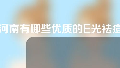 河南有哪些优质的E光祛痘整形医院？快点击看一下~
