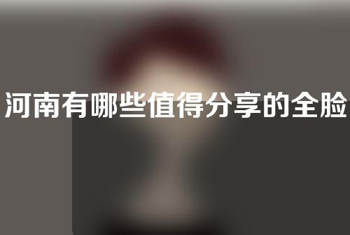 河南有哪些值得分享的全脸除皱医院？等你来挑！