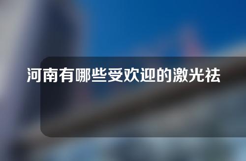 河南有哪些受欢迎的激光祛痘印医院？口碑机构给你挑!