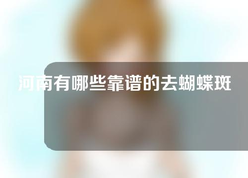 河南有哪些靠谱的去蝴蝶斑美容医院？速速收藏！