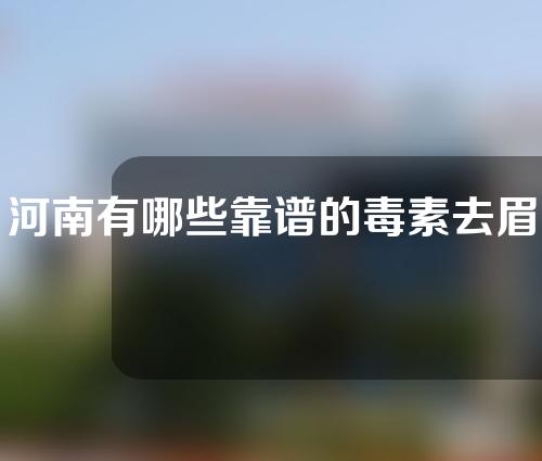 河南有哪些靠谱的毒素去眉间纹医院？入股不亏！