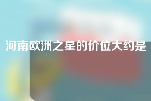 河南欧洲之星的价位大约是多少