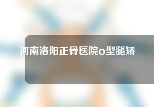 河南洛阳正骨医院o型腿矫正