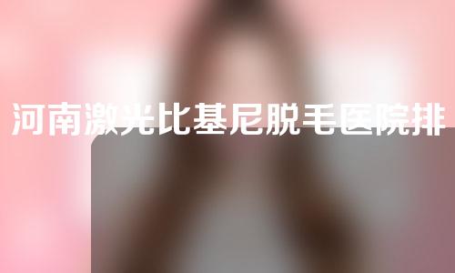河南激光比基尼脱毛医院排行榜公开！速速收藏
