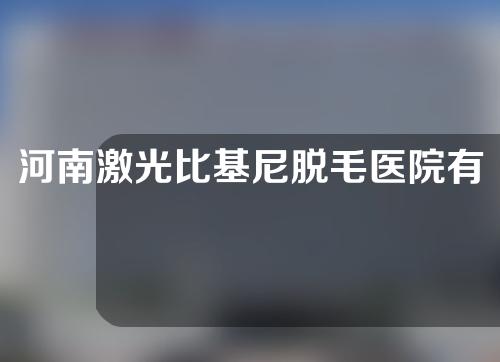 河南激光比基尼脱毛医院有哪些？一起来看一下