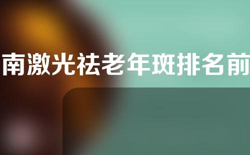 河南激光祛老年斑排名前五医院公布!都是靠谱医院