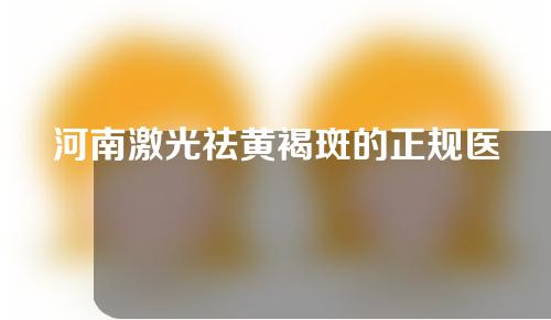 河南激光祛黄褐斑的正规医院有哪些？盘点5家热门医院