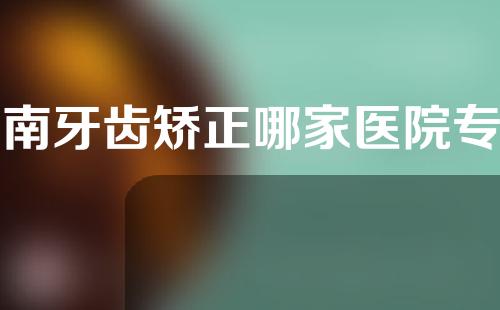 河南牙齿矫正哪家医院专业？医院最新咨询揭晓