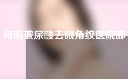 河南玻尿酸去眼角纹医院哪家好？医院排名行榜揭晓~