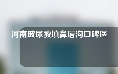 河南玻尿酸填鼻唇沟口碑医院排名来了！快来看看