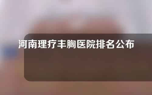 河南理疗丰胸医院排名公布！5大整形医院汇总!