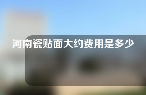 河南瓷贴面大约费用是多少(河南全瓷贴面加工厂)