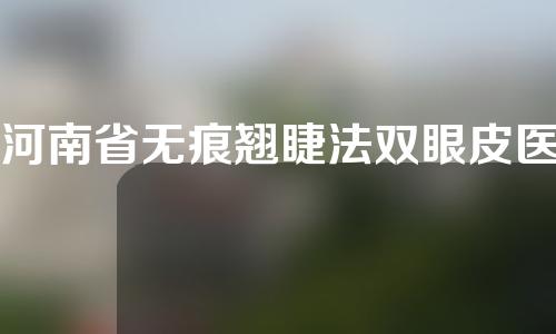 河南省无痕翘睫法双眼皮医院有哪些？了解吧~