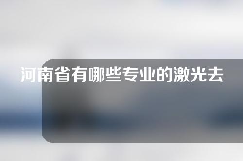 河南省有哪些专业的激光去红印医院？分析探秘！