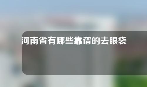 河南省有哪些靠谱的去眼袋医院？这3家优势大公开！