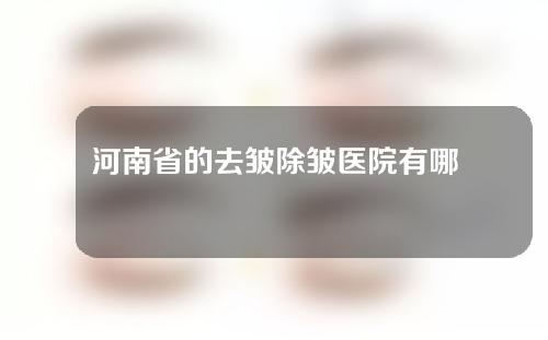 河南省的去皱除皱医院有哪些？整形攻略!