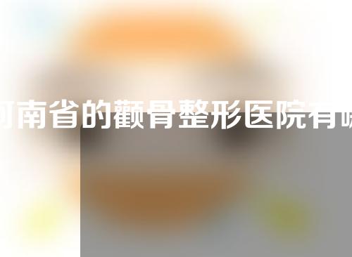 河南省的颧骨整形医院有哪些？这些医院值得信赖！